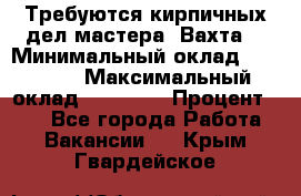 Требуются кирпичных дел мастера. Вахта. › Минимальный оклад ­ 65 000 › Максимальный оклад ­ 99 000 › Процент ­ 20 - Все города Работа » Вакансии   . Крым,Гвардейское